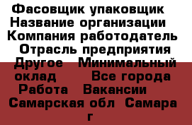 Фасовщик-упаковщик › Название организации ­ Компания-работодатель › Отрасль предприятия ­ Другое › Минимальный оклад ­ 1 - Все города Работа » Вакансии   . Самарская обл.,Самара г.